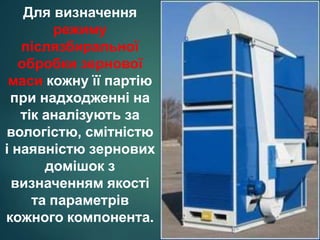 Для визначення
режиму
післязбиральної
обробки зернової
маси кожну її партію
при надходженні на
тік аналізують за
вологістю, смітністю
і наявністю зернових
домішок з
визначенням якості
та параметрів
кожного компонента.
 