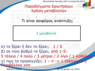 Τι είναι αειφόρος ανάπτυξη;
Τι είναι αειφόρος ανάπτυξη;
α) το ξέρει ή δεν το
α) το ξέρει ή δεν το ξέρει;
ξέρει; 1 / 0
1 / 0
β
β) σε ποιο βαθμό το
) σε ποιο βαθμό το ξέρει;
ξέρει; από 1
από 1-
-5:
5:
5
5 τέλεια / 4 πολύ / 3 μέτρια / 2 λίγο / 1
τέλεια / 4 πολύ / 3 μέτρια / 2 λίγο / 1 καθόλου
καθόλου
γ) πως το προσεγγίζει;
γ) πως το προσεγγίζει; 1
1 –
– n
n -
-> 1
> 1 Οικονομία 2
Οικονομία 2
Περιβάλλον κλπ
Περιβάλλον κλπ
1 μεταβλητή
Παραδείγματα Ερωτήσεων
Παραδείγματα Ερωτήσεων
Χρήση μεταβλητών
Χρήση μεταβλητών
 