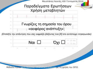 Ναι
Ναι □
□ Όχι
Όχι □
□
Παραδείγματα Ερωτήσεων
Παραδείγματα Ερωτήσεων
Χρήση μεταβλητών
Χρήση μεταβλητών
Γνωρίζεις τη σημασία του όρου
Γνωρίζεις τη σημασία του όρου
«
«αειφόρος ανάπτυξη»;
αειφόρος ανάπτυξη»;
(Επιλέξτε την απάντηση που σας εκφράζει
(Επιλέξτε την απάντηση που σας εκφράζει βάζοντας
βάζοντας ένα [Χ] στο αντίστοιχο τετραγωνάκι)
ένα [Χ] στο αντίστοιχο τετραγωνάκι)
 