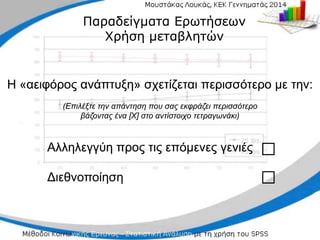 Αλληλεγγύη προς τις επόμενες γενιές
Αλληλεγγύη προς τις επόμενες γενιές
Διεθνοποίηση
Διεθνοποίηση
□
□
□
□
Παραδείγματα Ερωτήσεων
Παραδείγματα Ερωτήσεων
Χρήση μεταβλητών
Χρήση μεταβλητών
Η «αειφόρος ανάπτυξη» σχετίζεται περισσότερο με
Η «αειφόρος ανάπτυξη» σχετίζεται περισσότερο με την:
την:
(Επιλέξτε την απάντηση που σας εκφράζει
(Επιλέξτε την απάντηση που σας εκφράζει περισσότερο
περισσότερο
βάζοντας
βάζοντας ένα [Χ] στο αντίστοιχο τετραγωνάκι)
ένα [Χ] στο αντίστοιχο τετραγωνάκι)
 