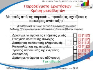 Δράση με γνώμονα τις επόμενες γενιές
Δράση με γνώμονα τις επόμενες γενιές [0] [1] [2]
[0] [1] [2]
Ενίσχυση κοινωνικής συνοχής
Ενίσχυση κοινωνικής συνοχής [0] [1] [2]
[0] [1] [2]
Διατήρηση πολιτιστικής κληρονομιάς
Διατήρηση πολιτιστικής κληρονομιάς [0] [1] [2]
[0] [1] [2]
Καταπολέμηση της ανεργίας
Καταπολέμηση της ανεργίας [0] [1] [2]
[0] [1] [2]
Τρόπος παραγωγής της ενέργειας
Τρόπος παραγωγής της ενέργειας [0] [1] [2]
[0] [1] [2]
Δικαιοσύνη
Δικαιοσύνη [0] [1] [2]
[0] [1] [2]
Δράση με γνώμονα του
Δράση με γνώμονα του αδύνατους
αδύνατους [0] [1] [2
[0] [1] [2]
]
7 μεταβλητές
7 μεταβλητές
□
□
□
□
□
□
□
□
□
□
□
□
□
□
Παραδείγματα Ερωτήσεων
Παραδείγματα Ερωτήσεων
Χρήση μεταβλητών
Χρήση μεταβλητών
Με ποιές από τις παρακάτω προτάσεις σχετίζεται η
Με ποιές από τις παρακάτω προτάσεις σχετίζεται η
«αειφόρος ανάπτυξη»;
«αειφόρος ανάπτυξη»;
(Επιλέξτε
(Επιλέξτε κατά τη γνώμη σας τις
κατά τη γνώμη σας τις 2 πιο σχετικές
2 πιο σχετικές προτάσεις
προτάσεις
βάζοντας
βάζοντας [1] στη λέξη με τη μεγαλύτερη συσχέτιση και [2]
[1] στη λέξη με τη μεγαλύτερη συσχέτιση και [2] στην επόμενη)
στην επόμενη)
 
