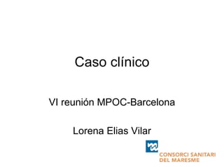 Caso clínico
VI reunión MPOC-Barcelona
Lorena Elias Vilar
 