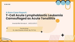 A Rare Case Report:
T-Cell Acute Lymphoblastic Leukemia
Camouflaged as Acute Tonsillitis
Pembimbing :
Dr. Ade Chandra, M.kes, Sp.THT-KL
Ananda Iffah Nirmala A. (4521112017)
 