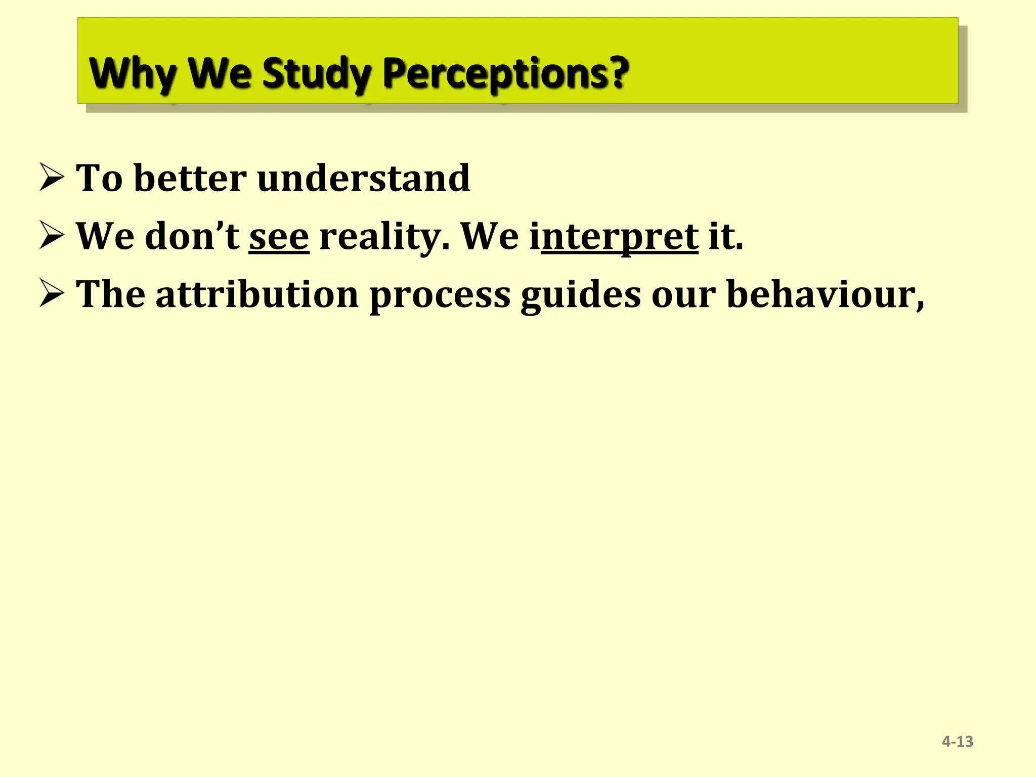 Why We Study Perceptions?
 To better understand
 We don’t see reality. We interpret it.
 The attribution process guides our behaviour,
4-13
 