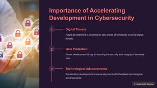 Importance of Accelerating
Development in Cybersecurity
1 Digital Threats
Rapid development is essential to stay ahead of constantly evolving digital
threats.
2 Data Protection
Faster development is key to ensuring the security and integrity of sensitive
data.
3 Technological Advancements
Accelerating development ensures alignment with the latest technological
advancements.
 