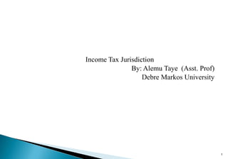 Income Tax Jurisdiction
By: Alemu Taye (Asst. Prof)
Debre Markos University
1
 