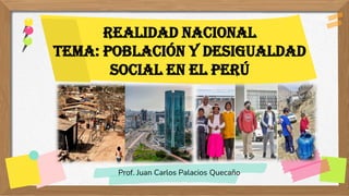 REALIDAD NACIONAL
TEMA: Población y Desigualdad
Social en el Perú
Prof. Juan Carlos Palacios Quecaño
 