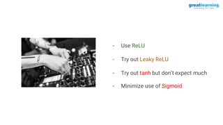 - Use ReLU
- Try out Leaky ReLU
- Try out tanh but don’t expect much
- Minimize use of Sigmoid
 