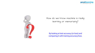 How do we know machine is really
learning or memorizing?
By looking at test accuracy (or loss) and
comparing it with training accuracy/loss.
 