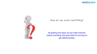 How do we avoid overfitting?
By getting more data, we can make machine
reduce overfitting. But quite often it's not easy to
get additional data.
 