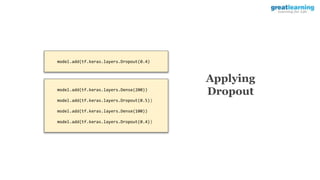 Applying
Dropout
model.add(tf.keras.layers.Dropout(0.4)
model.add(tf.keras.layers.Dense(200))
model.add(tf.keras.layers.Dropout(0.5))
model.add(tf.keras.layers.Dense(100))
model.add(tf.keras.layers.Dropout(0.4))
 