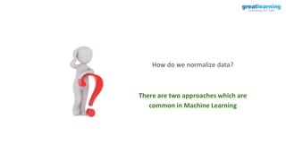 How do we normalize data?
There are two approaches which are
common in Machine Learning
 