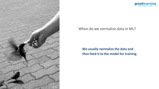 When do we normalize data in ML?
We usually normalize the data and
then feed it to the model for training.
 