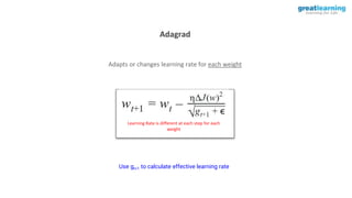 Adagrad
Adapts or changes learning rate for each weight
Learning Rate is different at each step for each
weight
Use gt+1 to calculate effective learning rate
 