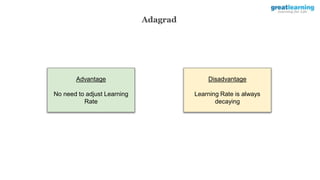 Adagrad
Advantage
No need to adjust Learning
Rate
Disadvantage
Learning Rate is always
decaying
 