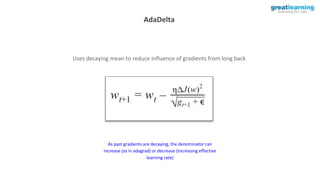 AdaDelta
Uses decaying mean to reduce influence of gradients from long back
As past gradients are decaying, the denominator can
increase (as in adagrad) or decrease (increasing effective
learning rate)
 