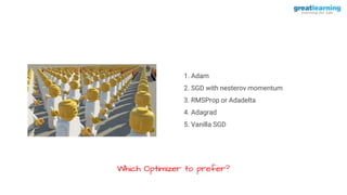 1. Adam
2. SGD with nesterov momentum
3. RMSProp or Adadelta
4. Adagrad
5. Vanilla SGD
Which Optimizer to prefer?
 