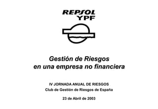 Gestión de Riesgos
en una empresa no financiera
IV JORNADA ANUAL DE RIESGOS
Club de Gestión de Riesgos de España
23 de Abril de 2003
 