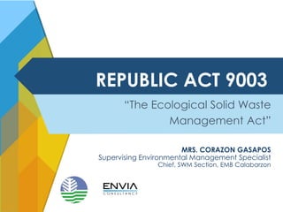REPUBLIC ACT 9003
“The Ecological Solid Waste
Management Act”
MRS. CORAZON GASAPOS
Supervising Environmental Management Specialist
Chief, SWM Section, EMB Calabarzon
 