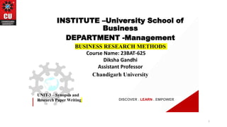 DISCOVER . LEARN . EMPOWER
UNIT-3 – Synopsis and
Research Paper Writing
INSTITUTE –University School of
Business
DEPARTMENT -Management
BUSINESS RESEARCH METHODS
Course Name: 23BAT-625
Diksha Gandhi
Assistant Professor
Chandigarh University
1
 