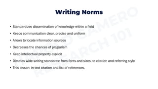 Writing Norms
• Standardizes dissemination of knowledge within a field
• Keeps communication clear, precise and uniform
• Allows to locate information sources
• Decreases the chances of plagiarism
• Keep intellectual property explicit
• Dictates wide writing standards: from fonts and sizes, to citation and referring style
• This lesson: in text citation and list of references.
 