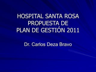 HOSPITAL SANTA ROSA
PROPUESTA DE
PLAN DE GESTIÓN 2011
Dr. Carlos Deza Bravo
 