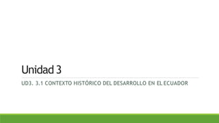 Unidad3
UD3. 3.1 CONTEXTO HISTÓRICO DEL DESARROLLO EN EL ECUADOR
 