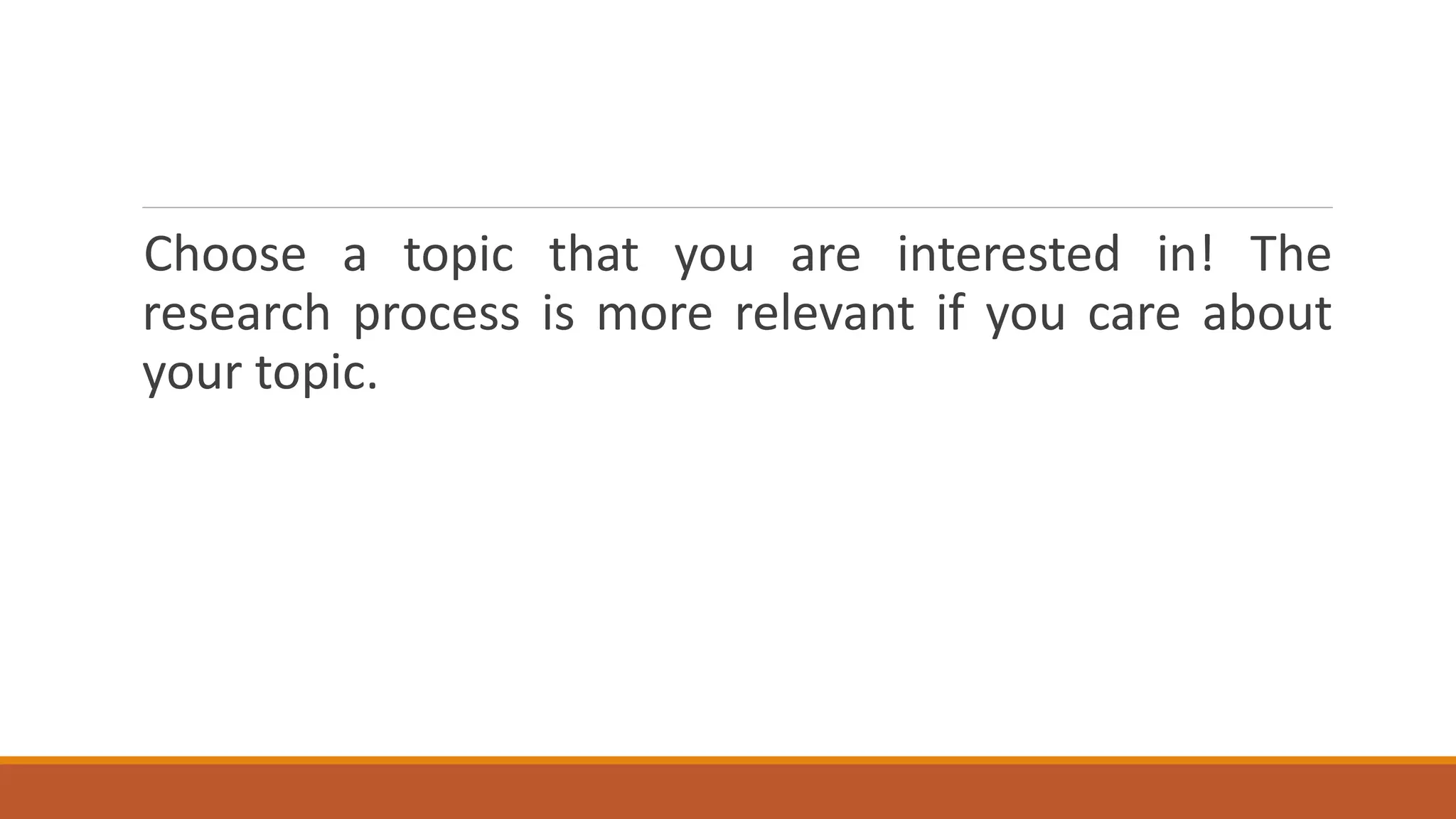 Choose a topic that you are interested in! The
research process is more relevant if you care about
your topic.
 