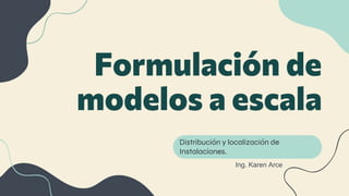 Formulación de
modelos a escala
Distribución y localización de
Instalaciones.
Ing. Karen Arce
 