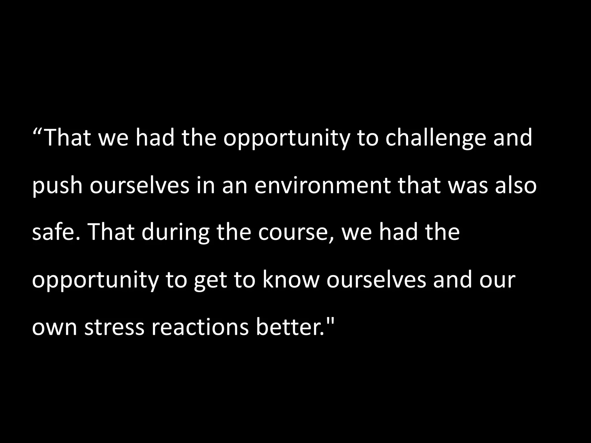 “That we had the opportunity to challenge and
push ourselves in an environment that was also
safe. That during the course, we had the
opportunity to get to know ourselves and our
own stress reactions better."
 