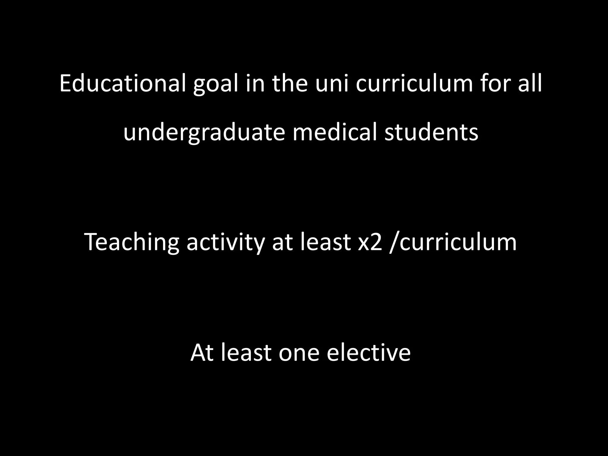 Educational goal in the uni curriculum for all
undergraduate medical students
Teaching activity at least x2 /curriculum
At least one elective
 