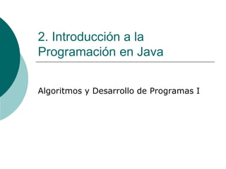 2. Introducción a la
Programación en Java
Algoritmos y Desarrollo de Programas I
 