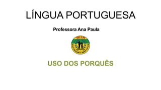 LÍNGUA PORTUGUESA
USO DOS PORQUÊS
Professora Ana Paula
 