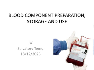 BLOOD COMPONENT PREPARATION,
STORAGE AND USE
BY
Salvatory Temu
18/12/2023
 