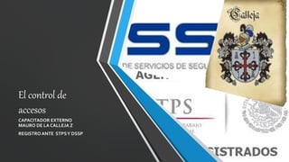 El control de
accesos
CAPACITADOR EXTERNO
MAURO DE LA CALLEJA Z
REGISTRO ANTE STPSY DSSP
 