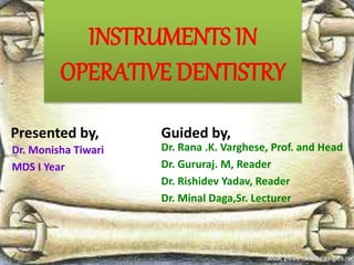 INSTRUMENTS IN
OPERATIVE DENTISTRY
Presented by,
Dr. Monisha Tiwari
MDS I Year
Guided by,
Dr. Rana .K. Varghese, Prof. and Head
Dr. Gururaj. M, Reader
Dr. Rishidev Yadav, Reader
Dr. Minal Daga,Sr. Lecturer
 