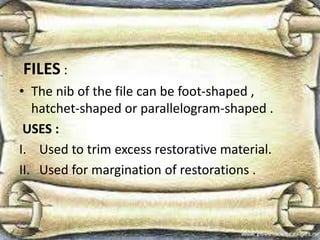 FILES :
• The nib of the file can be foot-shaped ,
hatchet-shaped or parallelogram-shaped .
USES :
I. Used to trim excess restorative material.
II. Used for margination of restorations .
 