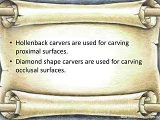 • Hollenback carvers are used for carving
proximal surfaces.
• Diamond shape carvers are used for carving
occlusal surfaces.
 