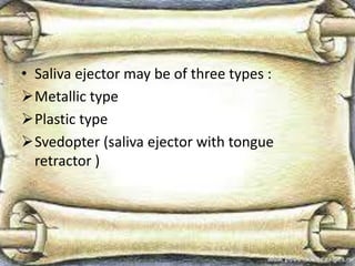 • Saliva ejector may be of three types :
Metallic type
Plastic type
Svedopter (saliva ejector with tongue
retractor )
 