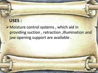 USES :
Moisture control systems , which aid in
providing suction , retraction ,illumination and
jaw opening support are available .
 