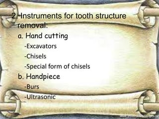 2. Instruments for tooth structure
removal:
a. Hand cutting
-Excavators
-Chisels
-Special form of chisels
b. Handpiece
-Burs
-Ultrasonic
 