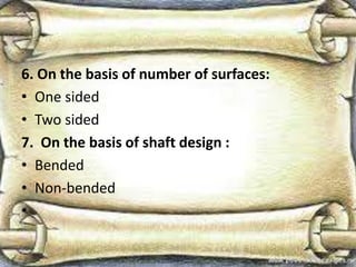 6. On the basis of number of surfaces:
• One sided
• Two sided
7. On the basis of shaft design :
• Bended
• Non-bended
•
 