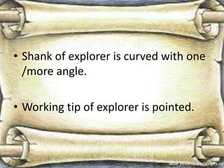 • Shank of explorer is curved with one
/more angle.
• Working tip of explorer is pointed.
 