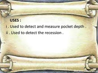 USES :
i . Used to detect and measure pocket depth .
ii . Used to detect the recession .
 