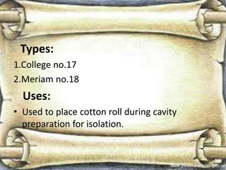 Types:
1.College no.17
2.Meriam no.18
Uses:
• Used to place cotton roll during cavity
preparation for isolation.
 