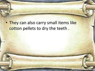 • They can also carry small items like
cotton pellets to dry the teeth .
 