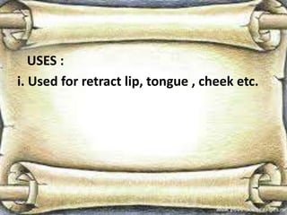 USES :
i. Used for retract lip, tongue , cheek etc.
 