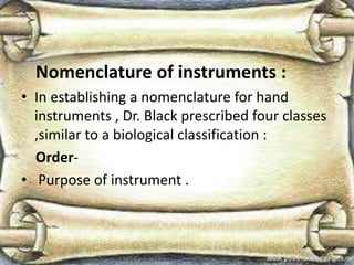 Nomenclature of instruments :
• In establishing a nomenclature for hand
instruments , Dr. Black prescribed four classes
,similar to a biological classification :
Order-
• Purpose of instrument .
 