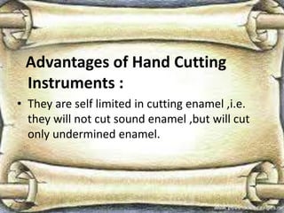 Advantages of Hand Cutting
Instruments :
• They are self limited in cutting enamel ,i.e.
they will not cut sound enamel ,but will cut
only undermined enamel.
 
