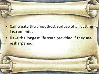 • Can create the smoothest surface of all cutting
instruments .
• Have the longest life span provided if they are
resharpened .
 